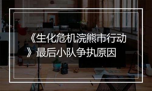 《生化危机浣熊市行动》最后小队争执原因