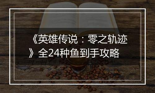 《英雄传说：零之轨迹》全24种鱼到手攻略