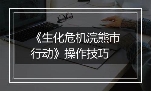 《生化危机浣熊市行动》操作技巧