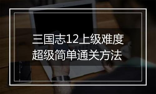 三国志12上级难度超级简单通关方法