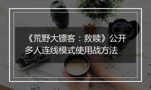 《荒野大镖客：救赎》公开多人连线模式使用战方法