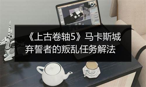 《上古卷轴5》马卡斯城弃誓者的叛乱任务解法