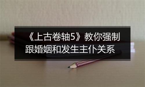 《上古卷轴5》教你强制跟婚姻和发生主仆关系