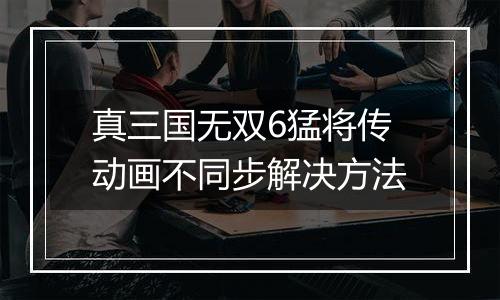 真三国无双6猛将传动画不同步解决方法