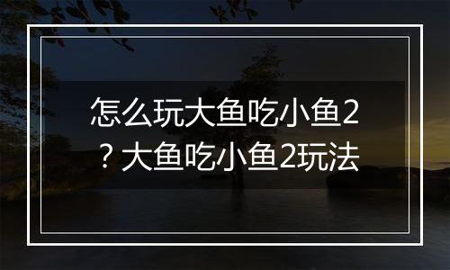 怎么玩大鱼吃小鱼2？大鱼吃小鱼2玩法