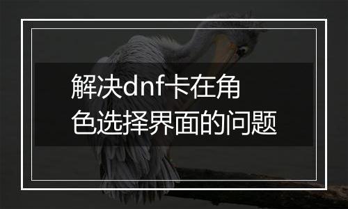 解决dnf卡在角色选择界面的问题