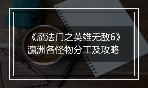 《魔法门之英雄无敌6》瀛洲各怪物分工及攻略