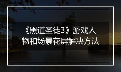 《黑道圣徒3》游戏人物和场景花屏解决方法