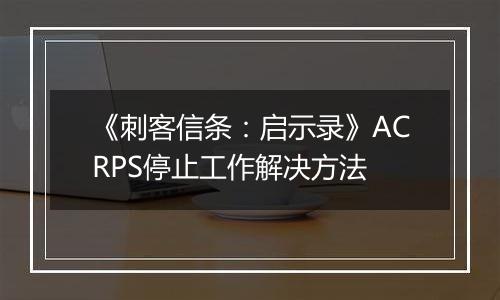 《刺客信条：启示录》ACRPS停止工作解决方法