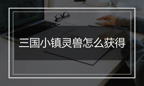 三国小镇灵兽怎么获得