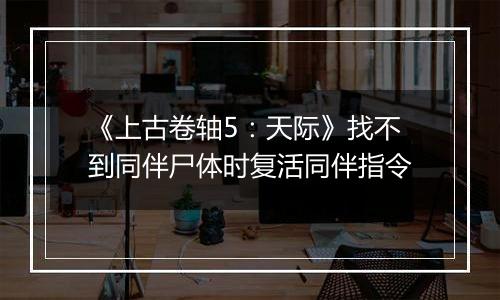 《上古卷轴5：天际》找不到同伴尸体时复活同伴指令