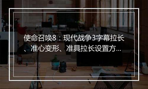 使命召唤8：现代战争3字幕拉长、准心变形、准具拉长设置方法