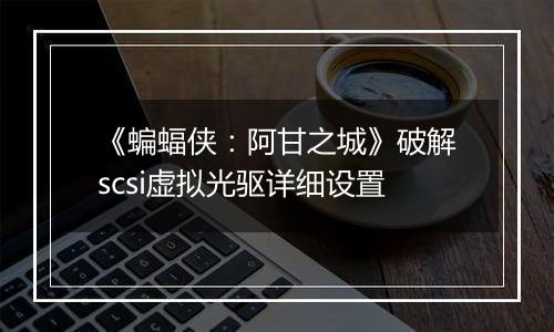 《蝙蝠侠：阿甘之城》破解scsi虚拟光驱详细设置