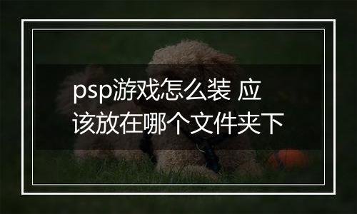 psp游戏怎么装 应该放在哪个文件夹下