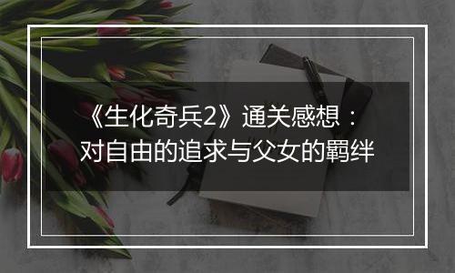 《生化奇兵2》通关感想：对自由的追求与父女的羁绊