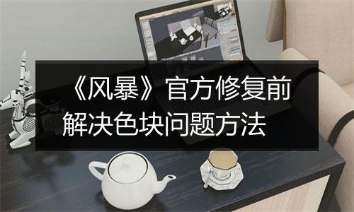 《风暴》官方修复前解决色块问题方法