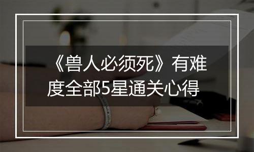 《兽人必须死》有难度全部5星通关心得