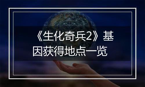 《生化奇兵2》基因获得地点一览