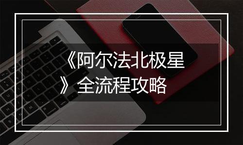 《阿尔法北极星》全流程攻略