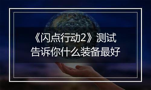 《闪点行动2》测试 告诉你什么装备最好
