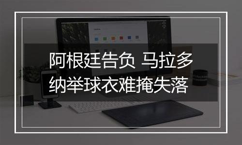 阿根廷告负 马拉多纳举球衣难掩失落