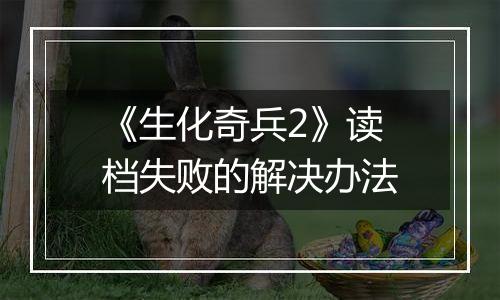 《生化奇兵2》读档失败的解决办法