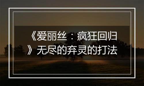 《爱丽丝：疯狂回归》无尽的弃灵的打法