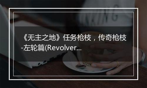 《无主之地》任务枪枝，传奇枪枝-左轮篇(Revolver)
