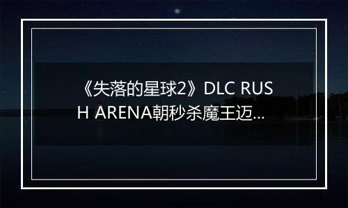 《失落的星球2》DLC RUSH ARENA朝秒杀魔王迈进