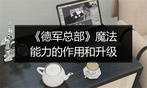 《德军总部》魔法能力的作用和升级