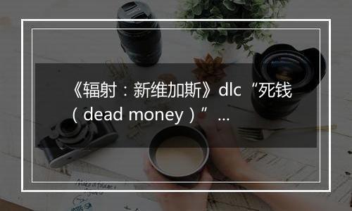 《辐射：新维加斯》dlc“死钱（dead money）”破关心得