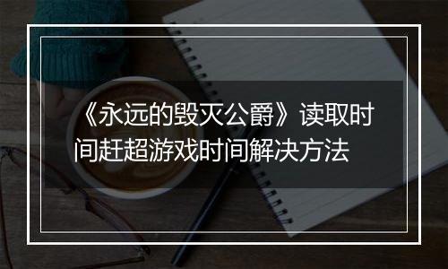 《永远的毁灭公爵》读取时间赶超游戏时间解决方法
