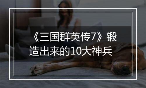 《三国群英传7》锻造出来的10大神兵