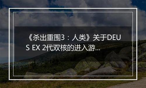 《杀出重围3：人类》关于DEUS EX 2代双核的进入游戏方法