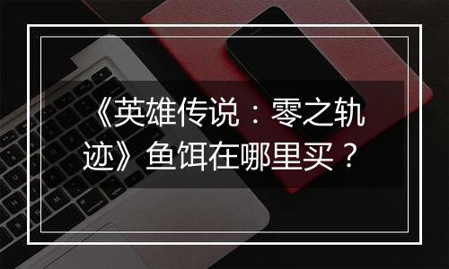 《英雄传说：零之轨迹》鱼饵在哪里买？