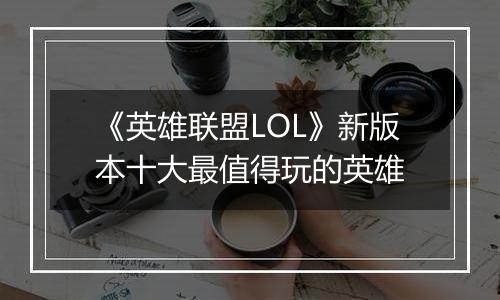 《英雄联盟LOL》新版本十大最值得玩的英雄