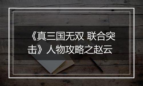 《真三国无双 联合突击》人物攻略之赵云
