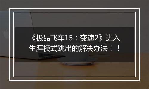 《极品飞车15：变速2》进入生涯模式跳出的解决办法！！