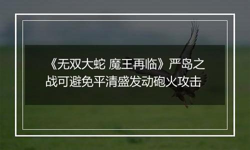 《无双大蛇 魔王再临》严岛之战可避免平清盛发动砲火攻击