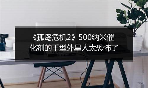 《孤岛危机2》500纳米催化剂的重型外星人太恐怖了