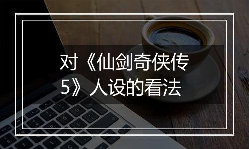 对《仙剑奇侠传5》人设的看法