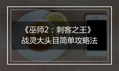 《巫师2：刺客之王》战灵大头目简单攻略法