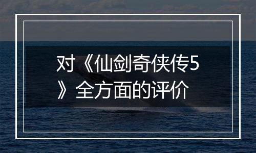 对《仙剑奇侠传5》全方面的评价