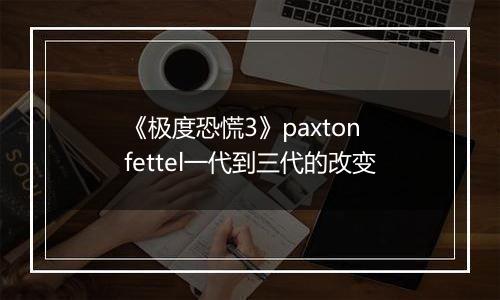 《极度恐慌3》paxton fettel一代到三代的改变