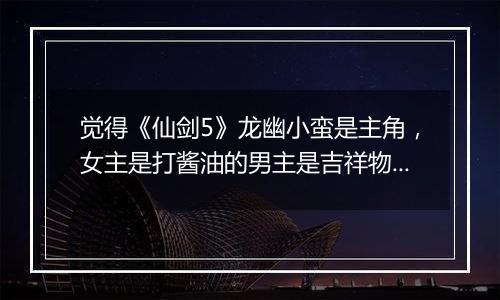 觉得《仙剑5》龙幽小蛮是主角，女主是打酱油的男主是吉祥物猴子