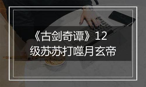 《古剑奇谭》12级苏苏打噬月玄帝