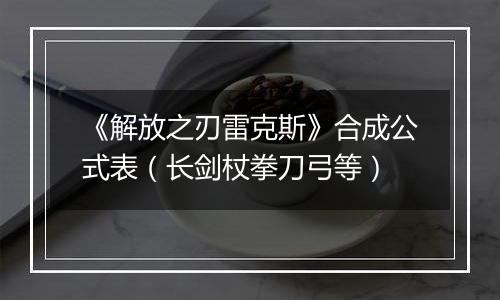 《解放之刃雷克斯》合成公式表（长剑杖拳刀弓等）