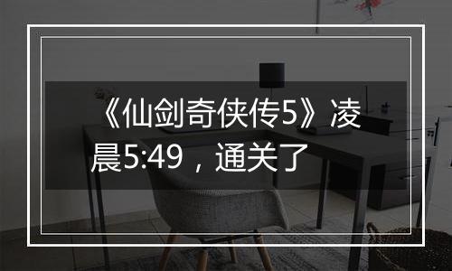 《仙剑奇侠传5》凌晨5:49，通关了