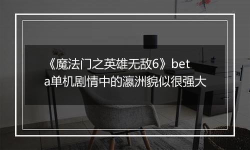 《魔法门之英雄无敌6》beta单机剧情中的瀛洲貌似很强大