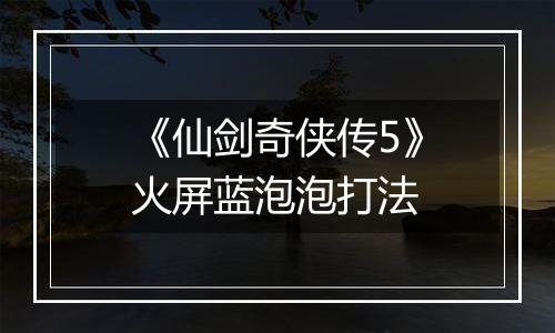《仙剑奇侠传5》火屏蓝泡泡打法
